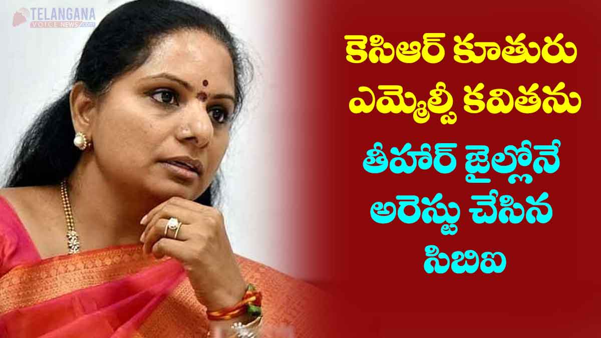 కెసిఆర్ కూతురు ఎమ్మెల్సీ కవితను తీహార్ జైల్లోనే అరెస్టు చేసిన CBI